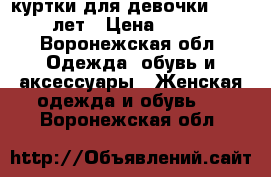 куртки для девочки 10-12 лет › Цена ­ 800 - Воронежская обл. Одежда, обувь и аксессуары » Женская одежда и обувь   . Воронежская обл.